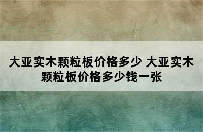 大亚实木颗粒板价格多少 大亚实木颗粒板价格多少钱一张